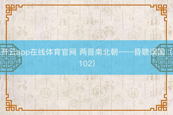 开云app在线体育官网 两晋南北朝——昏聩误国（102）