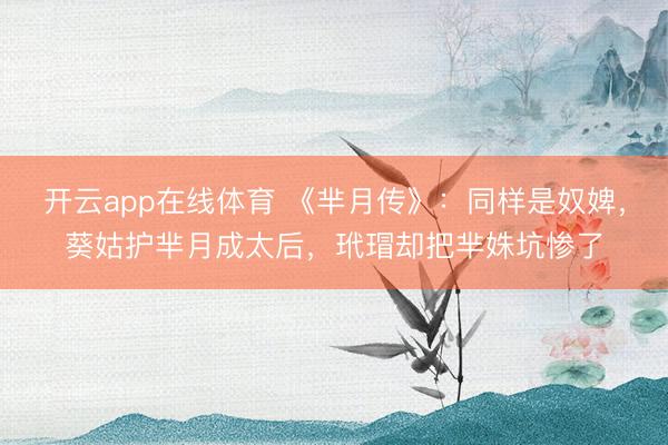 开云app在线体育 《芈月传》：同样是奴婢，葵姑护芈月成太后，玳瑁却把芈姝坑惨了