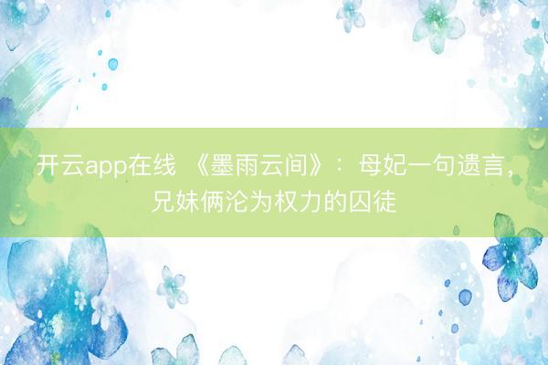 开云app在线 《墨雨云间》：母妃一句遗言，兄妹俩沦为权力的囚徒