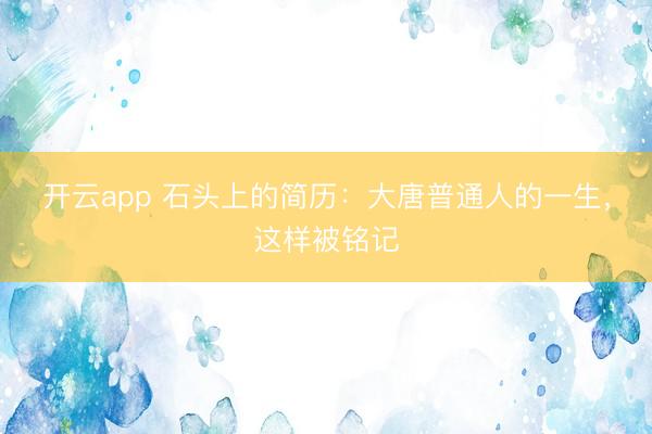 开云app 石头上的简历:大唐普通人的一生,这样被铭记