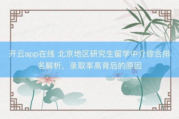 开云app在线 北京地区研究生留学中介综合排名解析，录取率高背后的原因