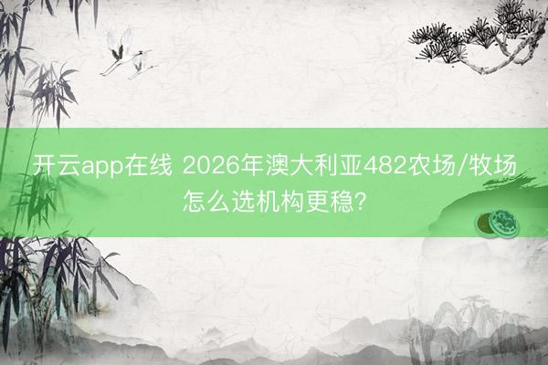 开云app在线 2026年澳大利亚482农场/牧场怎么选机构更稳?