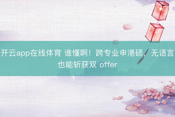 开云app在线体育 谁懂啊!跨专业申港硕,无语言也能斩获双 offer