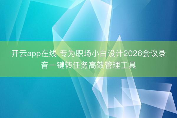 开云app在线 专为职场小白设计2026会议录音一键转任务高效管理工具