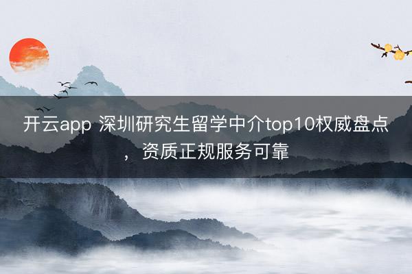 开云app 深圳研究生留学中介top10权威盘点，资质正规服务可靠