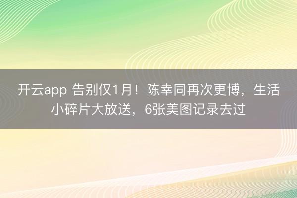 开云app 告别仅1月！陈幸同再次更博，生活小碎片大放送，6张美图记录去过