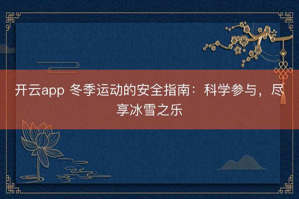 开云app 冬季运动的安全指南:科学参与,尽享冰雪之乐