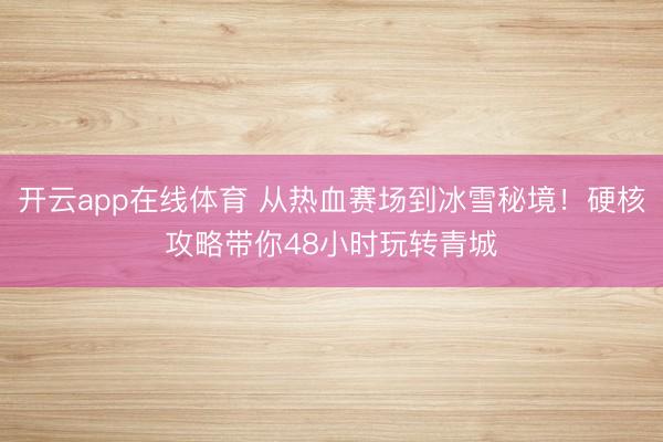开云app在线体育 从热血赛场到冰雪秘境！硬核攻略带你48小时玩转青城