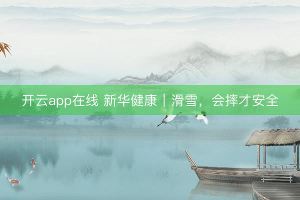 开云app在线 新华健康|滑雪,会摔才安全