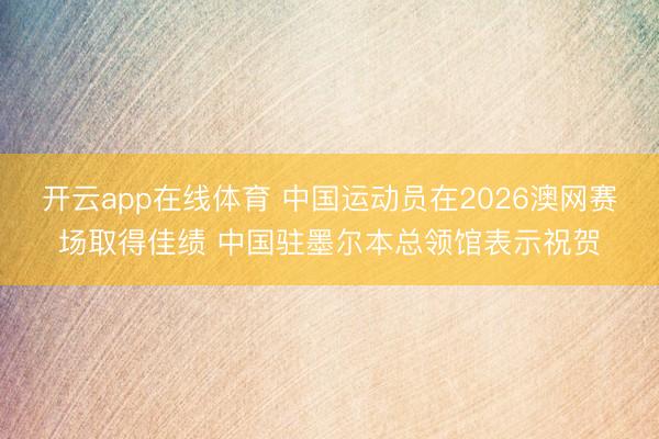 开云app在线体育 中国运动员在2026澳网赛场取得佳绩 中国驻墨尔本总领馆表示祝贺