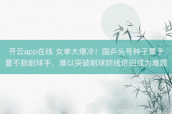 开云app在线 女单大爆冷！国乒头号种子覃予萱不敌削球手，难以突破削球防线依旧成为难题