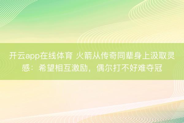 开云app在线体育 火箭从传奇同辈身上汲取灵感:希望相互激励,偶尔打不好难夺冠
