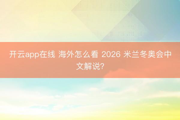 开云app在线 海外怎么看 2026 米兰冬奥会中文解说?