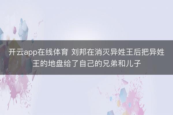 开云app在线体育 刘邦在消灭异姓王后把异姓王的地盘给了自己的兄弟和儿子