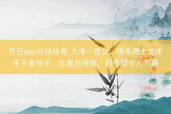 开云app在线体育 大清一宫女，侥幸爬上龙床生下皇长子，比皇后得宠，封号却令人不解