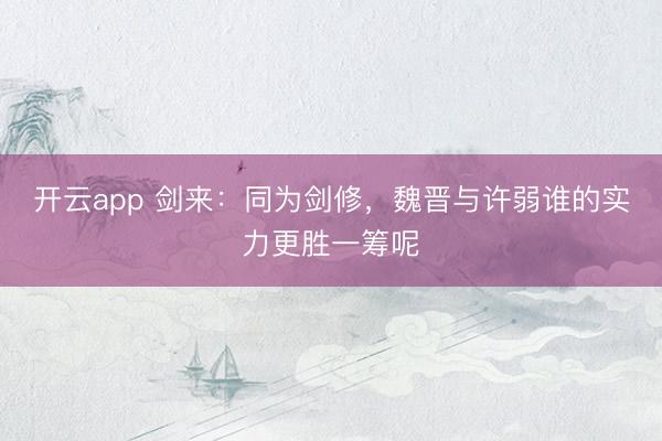 开云app 剑来：同为剑修，魏晋与许弱谁的实力更胜一筹呢