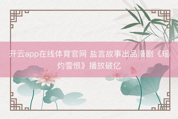 开云app在线体育官网 盐言故事出品漫剧《瑶灼雪恨》播放破亿