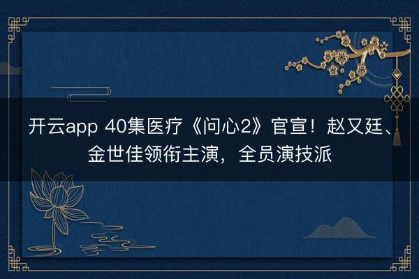 开云app 40集医疗《问心2》官宣!赵又廷、金世佳领衔主演,全员演技派