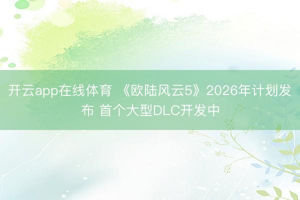 开云app在线体育 《欧陆风云5》2026年计划发布 首个大型DLC开发中