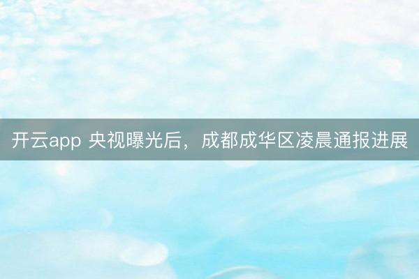 开云app 央视曝光后,成都成华区凌晨通报进展