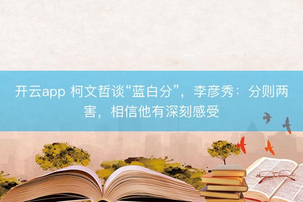 开云app 柯文哲谈“蓝白分”,李彦秀:分则两害,相信他有深刻感受