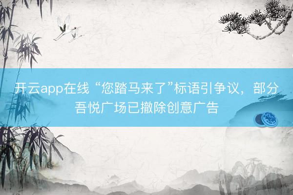 开云app在线 “您踏马来了”标语引争议，部分吾悦广场已撤除创意广告