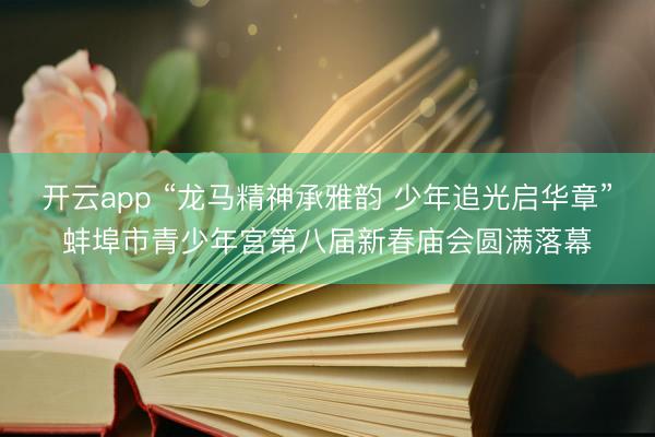 开云app “龙马精神承雅韵 少年追光启华章”蚌埠市青少年宫第八届新春庙会圆满落幕
