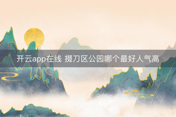 开云app在线 掇刀区公园哪个最好人气高
