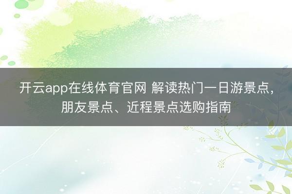 开云app在线体育官网 解读热门一日游景点，朋友景点、近程景点选购指南