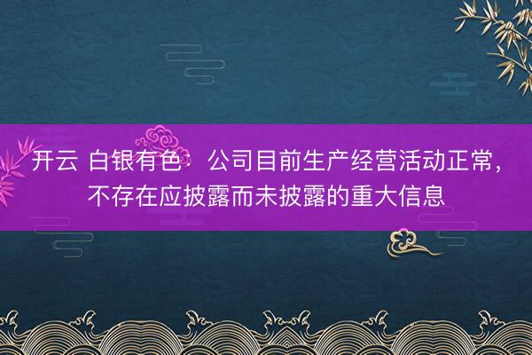 开云 白银有色:公司目前生产经营活动正常,不存在应披露而未披露的重大信息