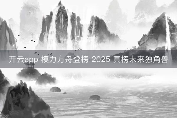 开云app 模力方舟登榜 2025 真榜未来独角兽