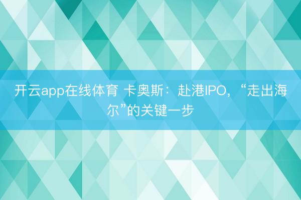 开云app在线体育 卡奥斯:赴港IPO,“走出海尔”的关键一步