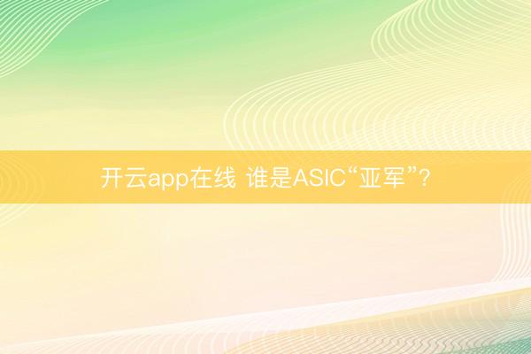 开云app在线 谁是ASIC“亚军”?