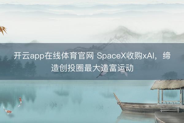 开云app在线体育官网 SpaceX收购xAI，缔造创投圈最大造富运动
