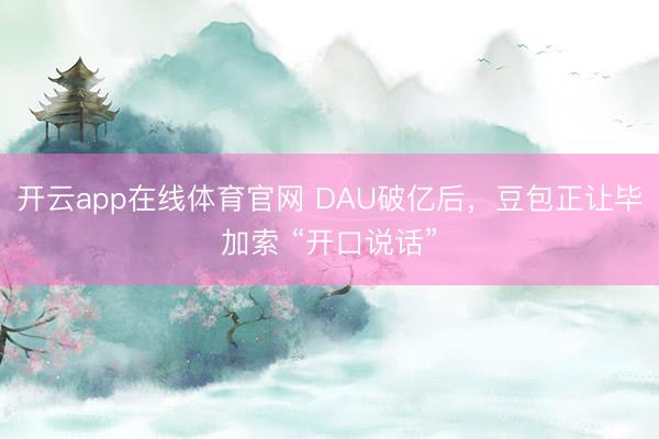 开云app在线体育官网 DAU破亿后，豆包正让毕加索 “开口说话”