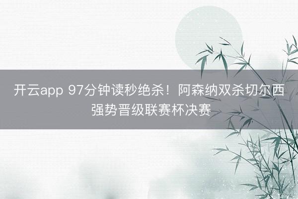 开云app 97分钟读秒绝杀！阿森纳双杀切尔西 强势晋级联赛杯决赛