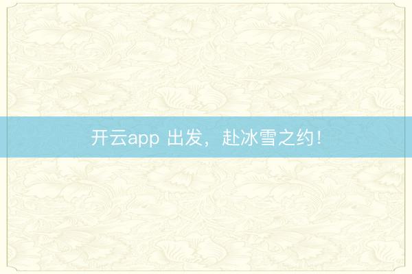 开云app 出发，赴冰雪之约！