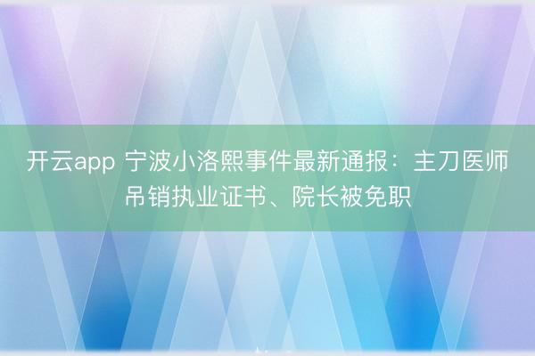 开云app 宁波小洛熙事件最新通报：主刀医师吊销执业证书、院长被免职