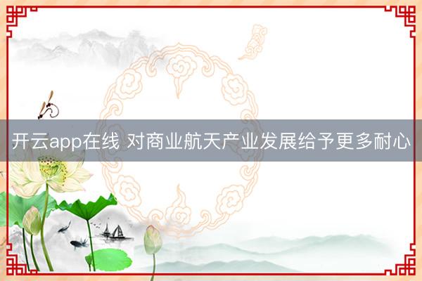开云app在线 对商业航天产业发展给予更多耐心