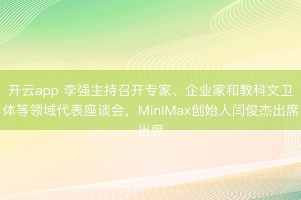开云app 李强主持召开专家、企业家和教科文卫体等领域代表座谈会,MiniMax创始人闫俊杰出席