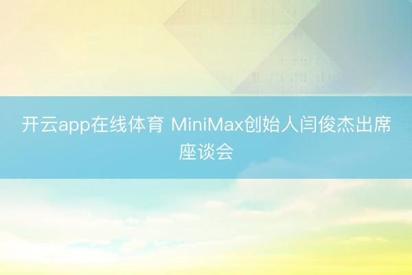 开云app在线体育 MiniMax创始人闫俊杰出席座谈会