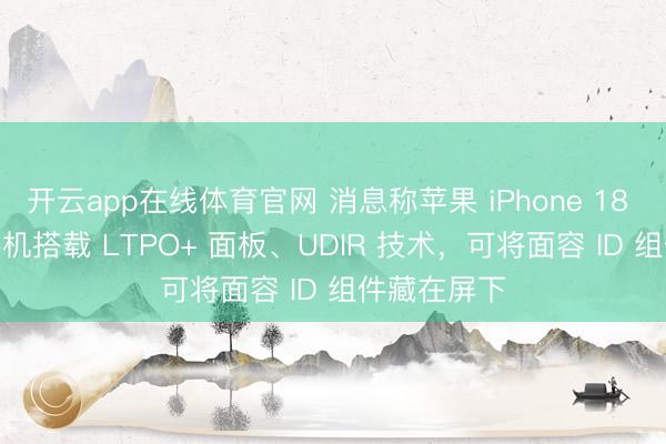 开云app在线体育官网 消息称苹果 iPhone 18 Pro 系列手机搭载 LTPO+ 面板、UDIR 技术，可将面容 ID 组件藏在屏下