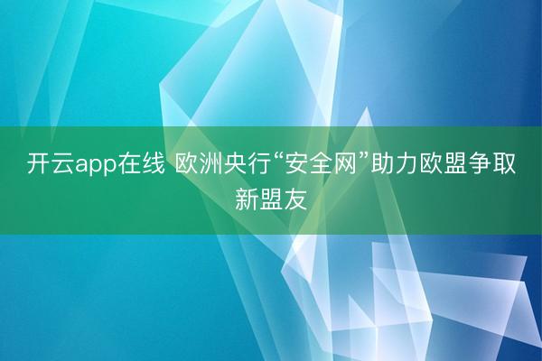 开云app在线 欧洲央行“安全网”助力欧盟争取新盟友