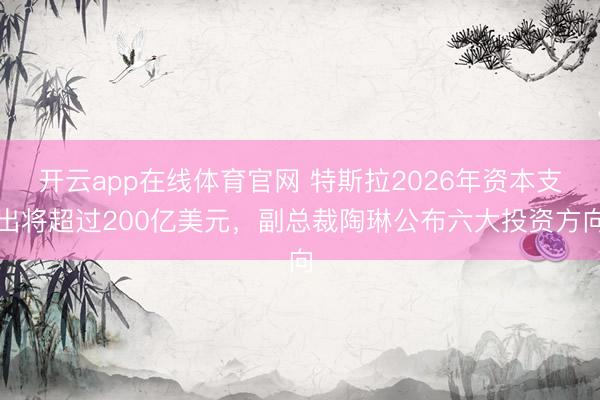 开云app在线体育官网 特斯拉2026年资本支出将超过200亿美元，副总裁陶琳公布六大投资方向