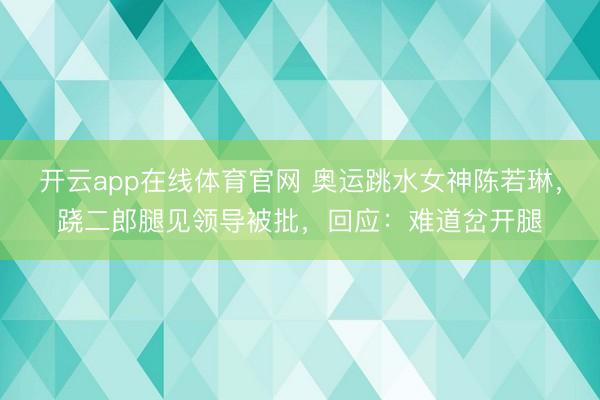 开云app在线体育官网 奥运跳水女神陈若琳，跷二郎腿见领导被批，回应：难道岔开腿