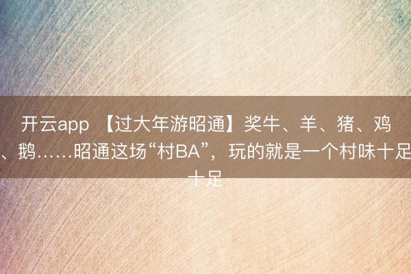 开云app 【过大年游昭通】奖牛、羊、猪、鸡、鹅……昭通这场“村BA”,玩的就是一个村味十足