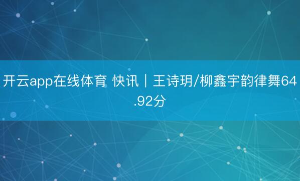 开云app在线体育 快讯｜王诗玥/柳鑫宇韵律舞64.92分