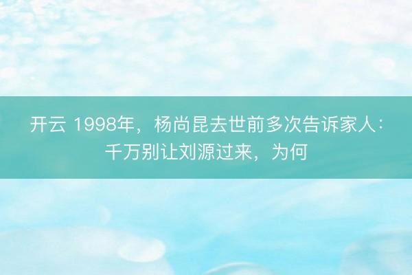 开云 1998年,杨尚昆去世前多次告诉家人:千万别让刘源过来,为何