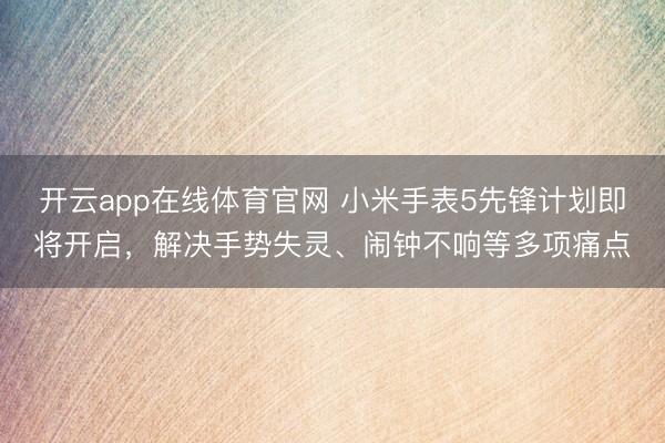 开云app在线体育官网 小米手表5先锋计划即将开启,解决手势失灵、闹钟不响等多项痛点