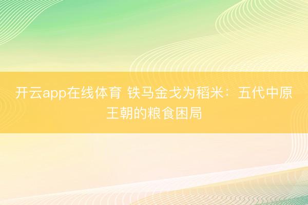 开云app在线体育 铁马金戈为稻米：五代中原王朝的粮食困局